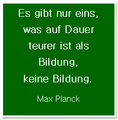 Textfeld: Es gibt nur eins, was auf Dauer teurer ist als Bildung, 
keine Bildung.
Max Planck
